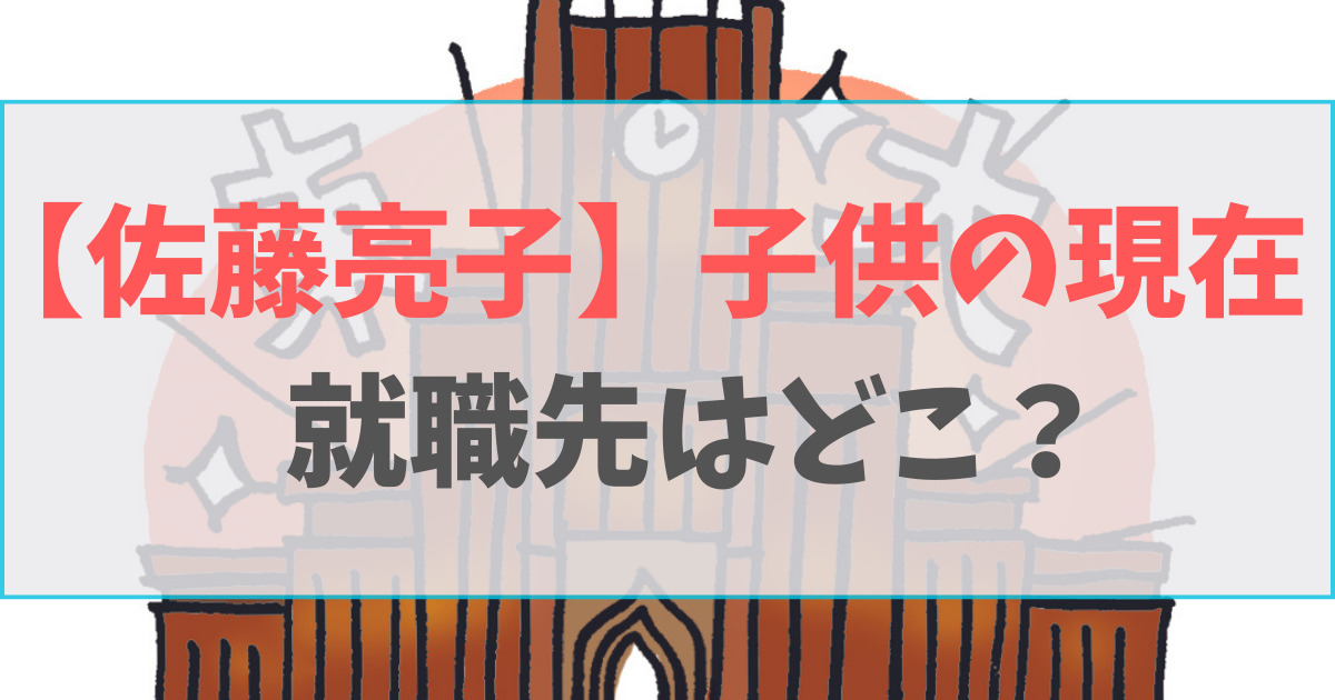 佐藤亮子の子供の現在の就職先は？